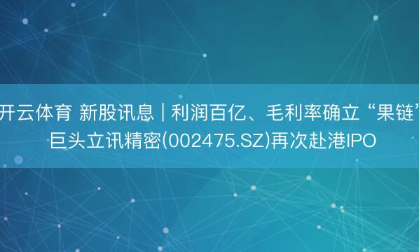 开云体育 新股讯息 | 利润百亿、毛利率确立 “果链” 巨头立讯精密(002475.SZ)再次赴港IPO