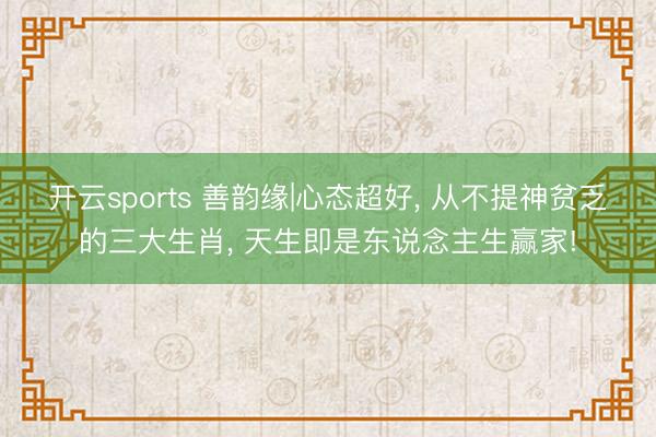 开云sports 善韵缘|心态超好, 从不提神贫乏的三大生肖, 天生即是东说念主生赢家!