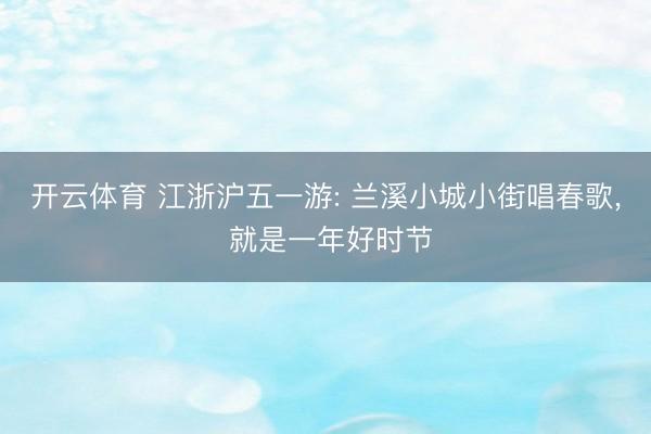开云体育 江浙沪五一游: 兰溪小城小街唱春歌, 就是一年好时节