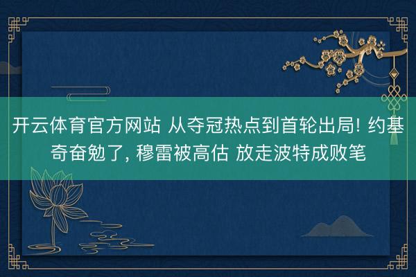 开云体育官方网站 从夺冠热点到首轮出局! 约基奇奋勉了, 穆雷被高估 放走波特成败笔