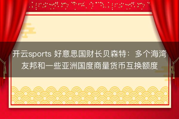 开云sports 好意思国财长贝森特：多个海湾友邦和一些亚洲