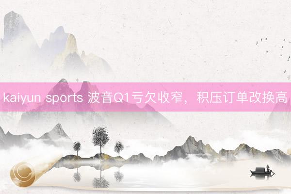 kaiyun sports 波音Q1亏欠收窄，积压订单改换高