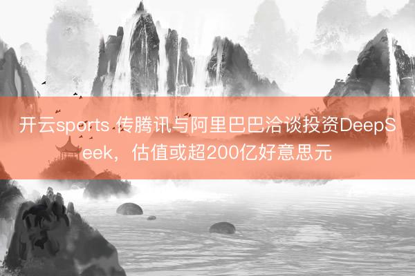 开云sports 传腾讯与阿里巴巴洽谈投资DeepSeek，